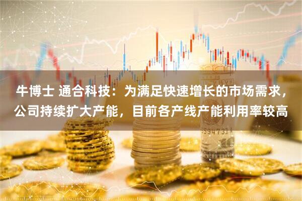 牛博士 通合科技：为满足快速增长的市场需求，公司持续扩大产能，目前各产线产能利用率较高