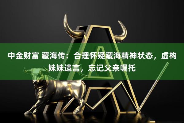 中金财富 藏海传：合理怀疑藏海精神状态，虚构妹妹遗言，忘记父亲嘱托