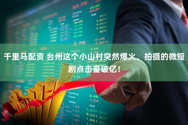 千里马配资 台州这个小山村突然爆火，拍摄的微短剧点击量破亿！