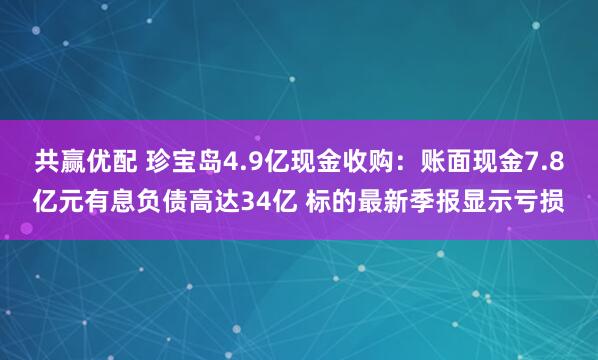 共赢优配 珍宝岛4.9亿现金收购：账面现金7.8亿元有息负债高达34亿 标的最新季报显示亏损