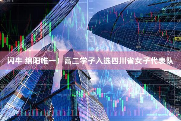 闪牛 绵阳唯一！高二学子入选四川省女子代表队
