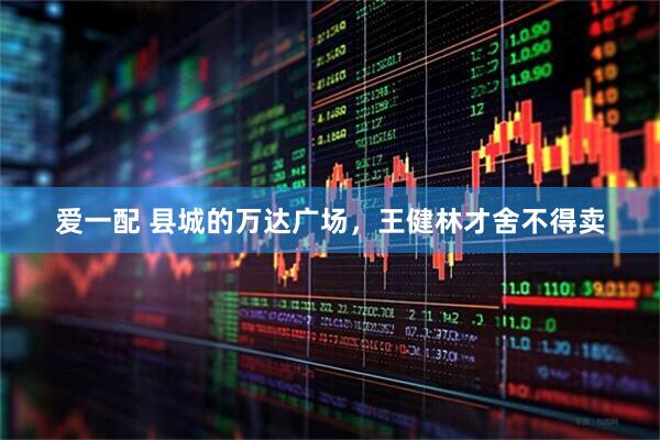 爱一配 县城的万达广场，王健林才舍不得卖
