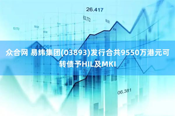 众合网 易纬集团(03893)发行合共9550万港元可转债予HIL及MKI