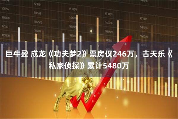 巨牛盈 成龙《功夫梦2》票房仅246万，古天乐《私家侦探》累计5480万