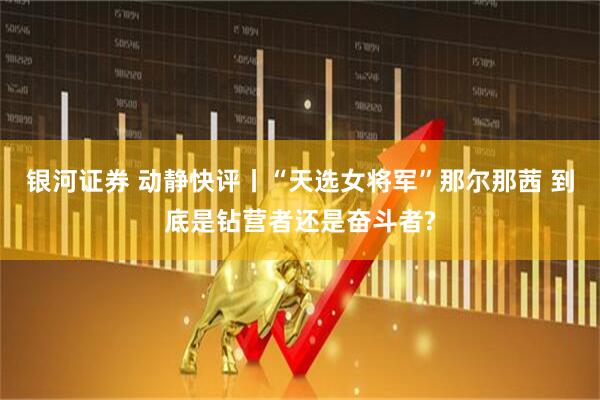 银河证券 动静快评丨“天选女将军”那尔那茜 到底是钻营者还是奋斗者?