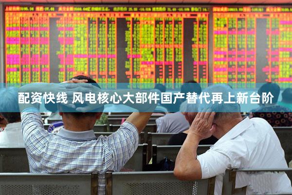 配资快线 风电核心大部件国产替代再上新台阶