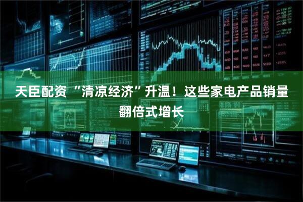 天臣配资 “清凉经济”升温！这些家电产品销量翻倍式增长