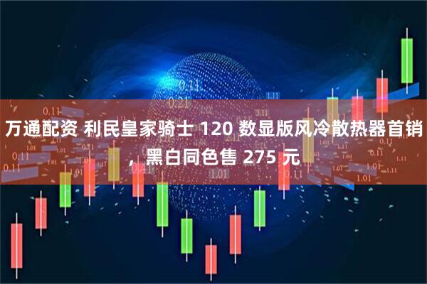 万通配资 利民皇家骑士 120 数显版风冷散热器首销，黑白同色售 275 元