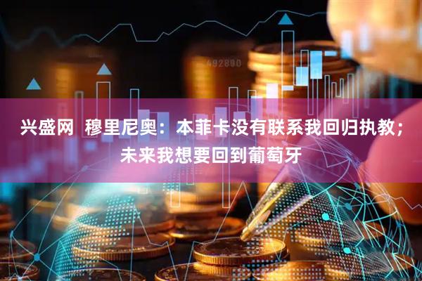 兴盛网  穆里尼奥：本菲卡没有联系我回归执教；未来我想要回到葡萄牙