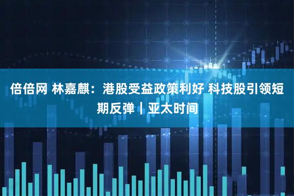 倍倍网 林嘉麒：港股受益政策利好 科技股引领短期反弹｜亚太时间