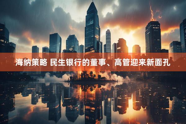 海纳策略 民生银行的董事、高管迎来新面孔