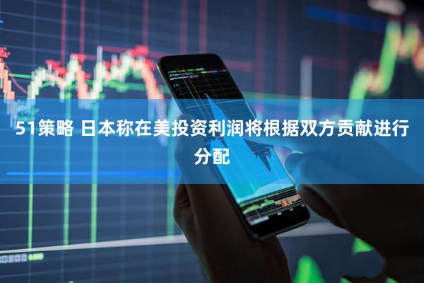 51策略 日本称在美投资利润将根据双方贡献进行分配