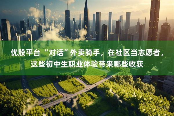 优股平台 “对话”外卖骑手，在社区当志愿者，这些初中生职业体验带来哪些收获