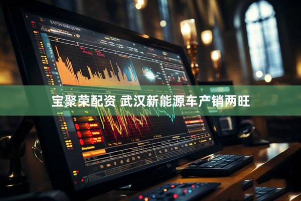 宝聚荣配资 武汉新能源车产销两旺