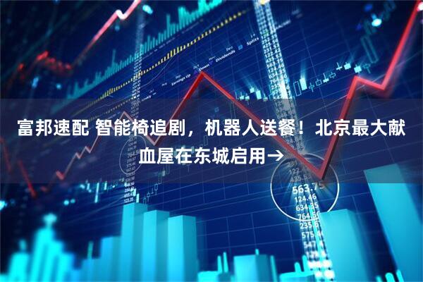 富邦速配 智能椅追剧，机器人送餐！北京最大献血屋在东城启用→