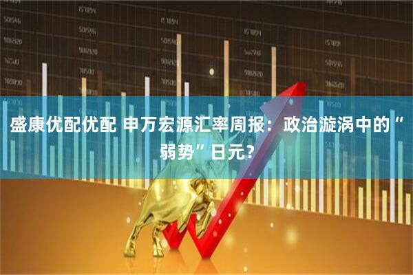 盛康优配优配 申万宏源汇率周报：政治漩涡中的“弱势”日元？