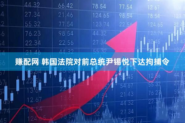 赚配网 韩国法院对前总统尹锡悦下达拘捕令