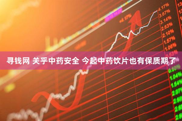 寻钱网 关乎中药安全 今起中药饮片也有保质期了