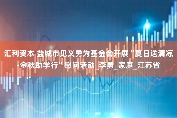汇利资本 盐城市见义勇为基金会开展“夏日送清凉·金秋助学行”慰问活动_李勇_家庭_江苏省