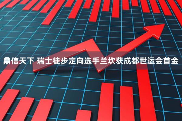 鼎信天下 瑞士徒步定向选手兰坎获成都世运会首金