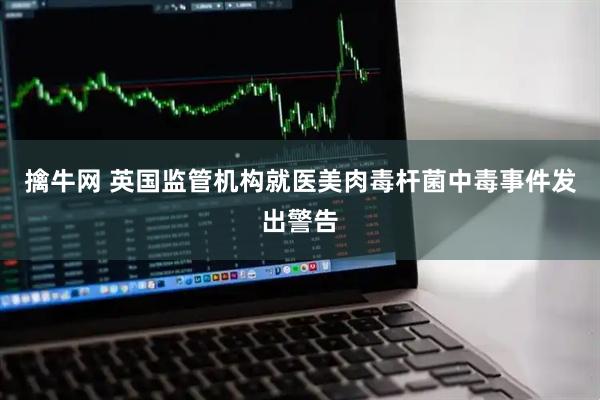 擒牛网 英国监管机构就医美肉毒杆菌中毒事件发出警告