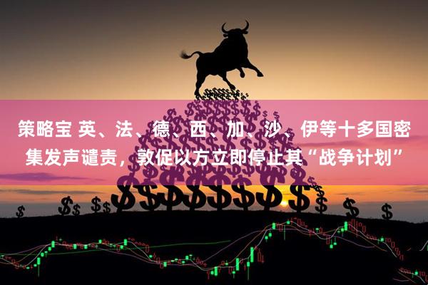 策略宝 英、法、德、西、加、沙、伊等十多国密集发声谴责，敦促以方立即停止其“战争计划”
