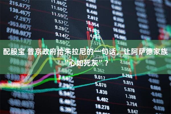 配股宝 普京政府给朱拉尼的一句话，让阿萨德家族“心如死灰”？