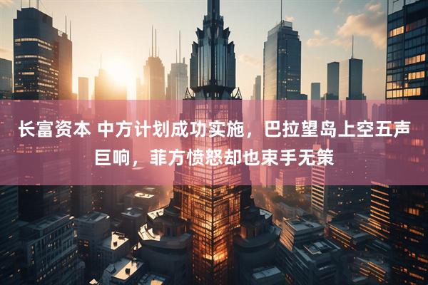 长富资本 中方计划成功实施，巴拉望岛上空五声巨响，菲方愤怒却也束手无策