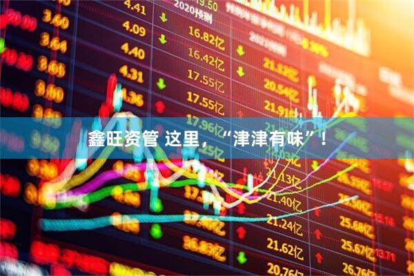 鑫旺资管 这里，“津津有味”！