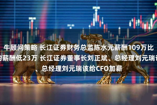 牛顾问策略 长江证券财务总监陈水元薪酬109万比券商CFO平均薪酬低23万 长江证券董事长刘正斌、总经理刘元瑞该给CFO加薪