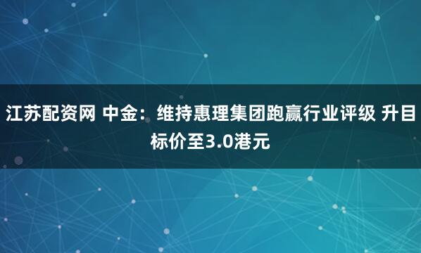 江苏配资网 中金：维持惠理集团跑赢行业评级 升目标价至3.0港元