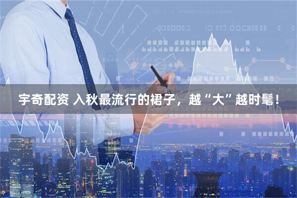 宇奇配资 入秋最流行的裙子，越“大”越时髦！