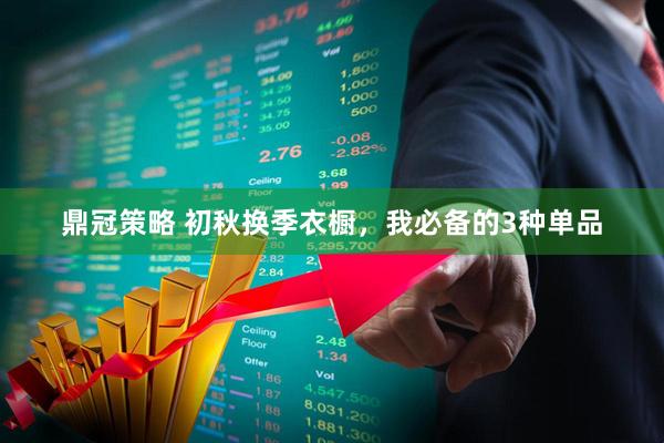 鼎冠策略 初秋换季衣橱，我必备的3种单品