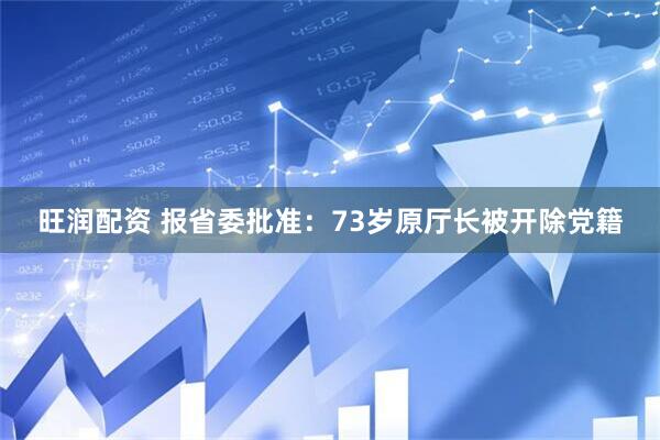 旺润配资 报省委批准：73岁原厅长被开除党籍