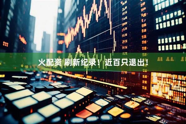 火配资 刷新纪录！近百只退出！