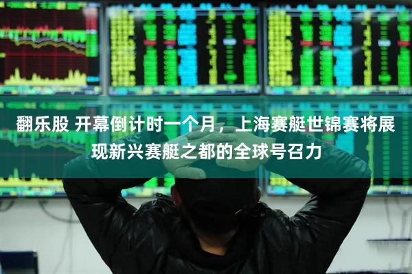 翻乐股 开幕倒计时一个月，上海赛艇世锦赛将展现新兴赛艇之都的全球号召力