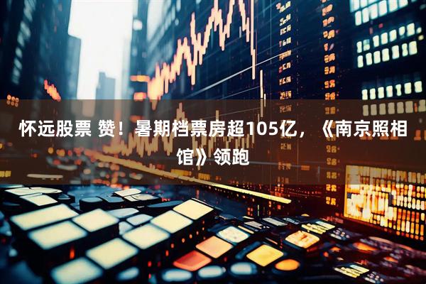 怀远股票 赞！暑期档票房超105亿，《南京照相馆》领跑