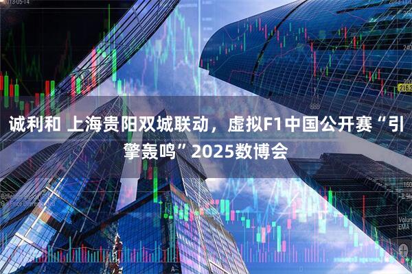 诚利和 上海贵阳双城联动，虚拟F1中国公开赛“引擎轰鸣”2025数博会