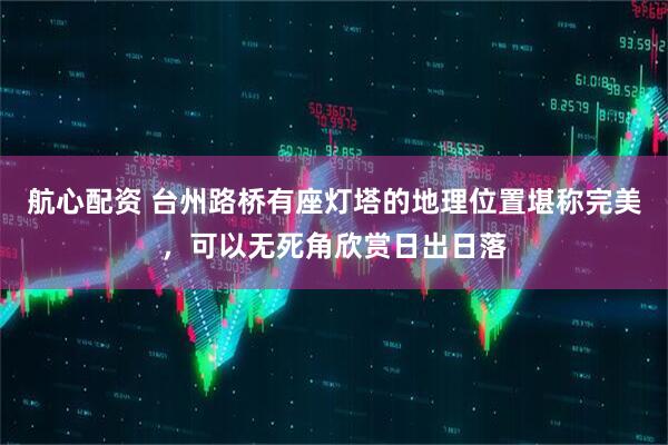 航心配资 台州路桥有座灯塔的地理位置堪称完美，可以无死角欣赏日出日落