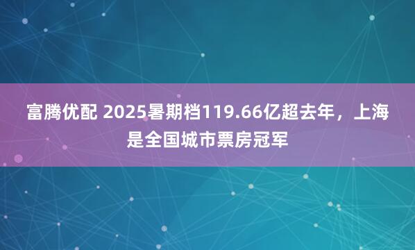 富腾优配 2025暑期档119.66亿超去年，上海是全国城市票房冠军