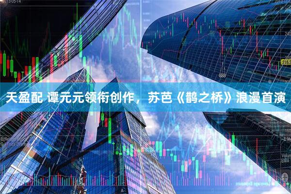 天盈配 谭元元领衔创作，苏芭《鹊之桥》浪漫首演