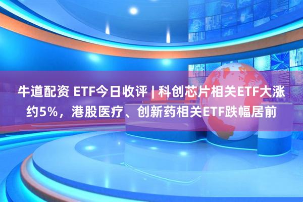 牛道配资 ETF今日收评 | 科创芯片相关ETF大涨约5%，港股医疗、创新药相关ETF跌幅居前