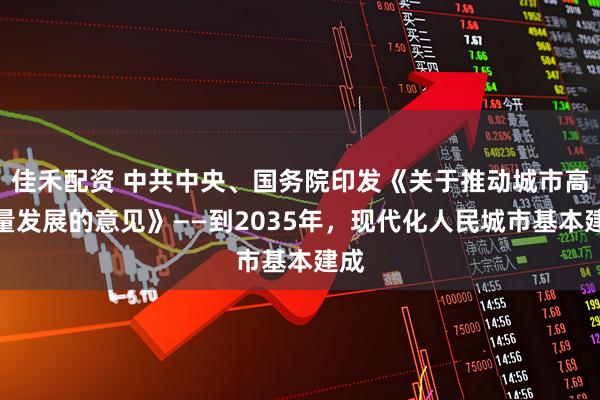 佳禾配资 中共中央、国务院印发《关于推动城市高质量发展的意见》——到2035年，现代化人民城市基本建成