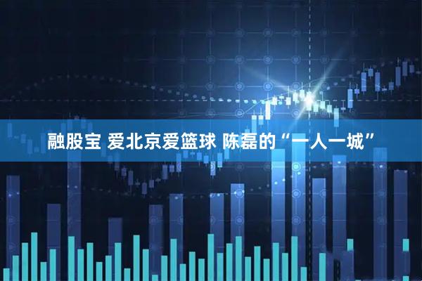 融股宝 爱北京爱篮球 陈磊的“一人一城”