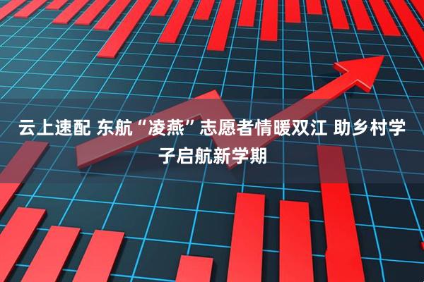 云上速配 东航“凌燕”志愿者情暖双江 助乡村学子启航新学期