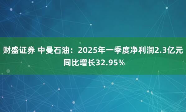 财盛证券 中曼石油：2025年一季度净利润2.3亿元 同比增长32.95%