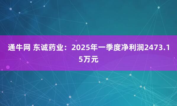 通牛网 东诚药业：2025年一季度净利润2473.15万元