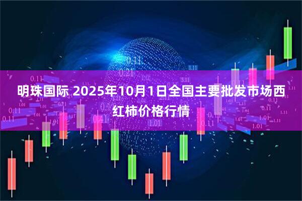 明珠国际 2025年10月1日全国主要批发市场西红柿价格行情