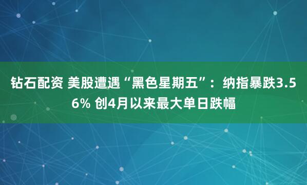 钻石配资 美股遭遇“黑色星期五”：纳指暴跌3.56% 创4月以来最大单日跌幅