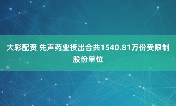 大彩配资 先声药业授出合共1540.81万份受限制股份单位